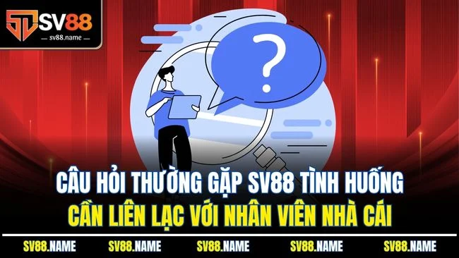 Câu hỏi thường gặp SV88 tình huống cần liên lạc với nhân viên nhà cái