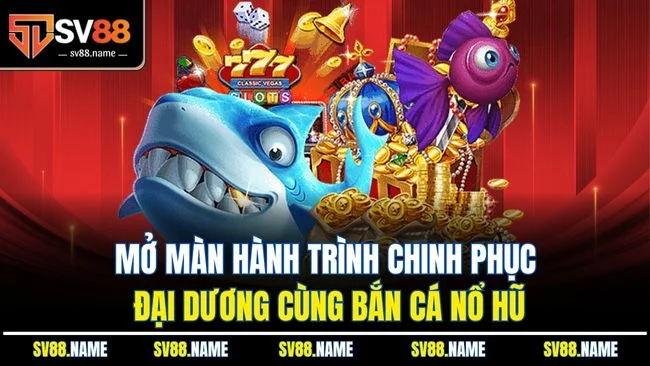 Mở màn hành trình chinh phục đại dương cùng bắn cá nổ hũ