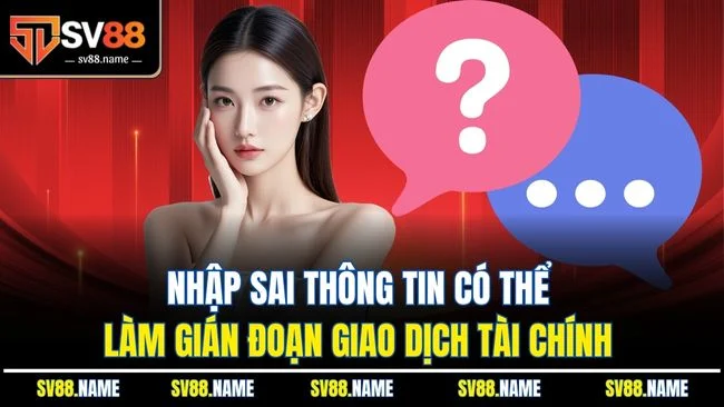 Nhập sai thông tin có thể làm gián đoạn giao dịch tài chính